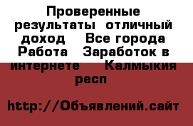 Проверенные результаты, отличный доход. - Все города Работа » Заработок в интернете   . Калмыкия респ.